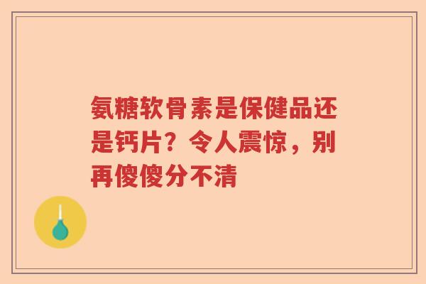 氨糖软骨素是保健品还是钙片?令人震惊,别再傻傻分不清 氨糖软骨素是保健品还是钙片?令人震惊,别再傻傻分不清