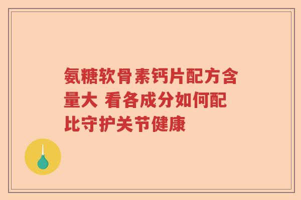 氨糖软骨素钙片配方含量大 看各成分如何配比守护关节健康 氨糖软骨素钙片配方含量大 看各成分如何配比守护关节健康