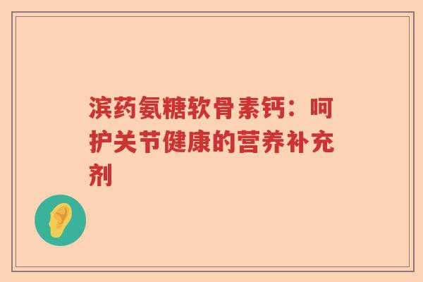 滨药氨糖软骨素钙:呵护关节健康的营养补充剂 滨药氨糖软骨素钙:呵护关节健康的营养补充剂