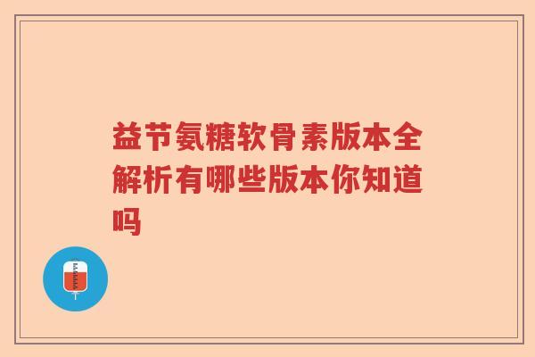 益节氨糖软骨素版本全解析有哪些版本你知道吗