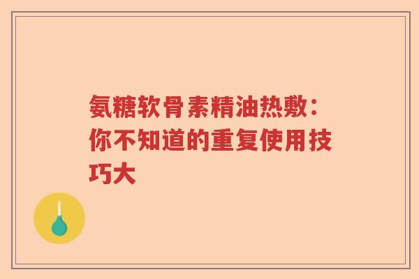 氨糖软骨素精油热敷：你不知道的重复使用技巧大