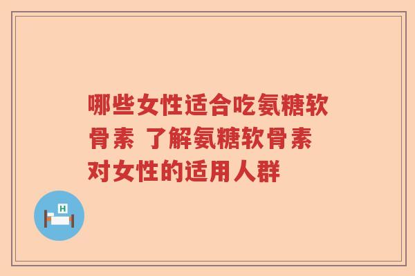 哪些女性适合吃氨糖软骨素 了解氨糖软骨素对女性的适用人群 哪些女性适合吃氨糖软骨素 了解氨糖软骨素对女性的适用人群