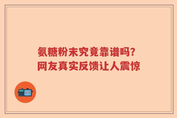 氨糖粉末究竟靠谱吗？网友真实反馈让人震惊