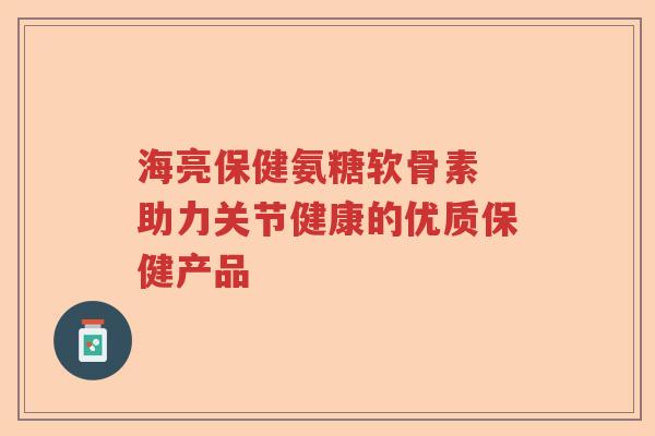 海亮保健氨糖软骨素 助力关节健康的优质保健产品