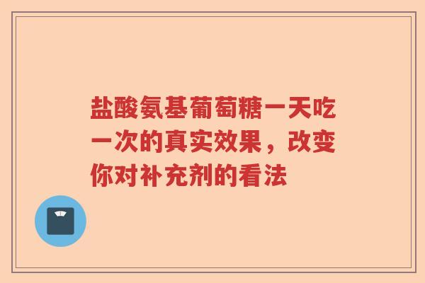 盐酸氨基葡萄糖一天吃一次的真实效果,改变你对补充剂的看法 盐酸氨基葡萄糖一天吃一次的真实效果,改变你对补充剂的看法