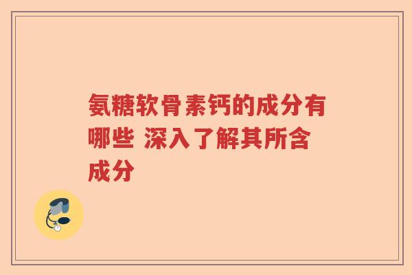 氨糖软骨素钙的成分有哪些 深入了解其所含成分 氨糖软骨素钙的成分有哪些 深入了解其所含成分