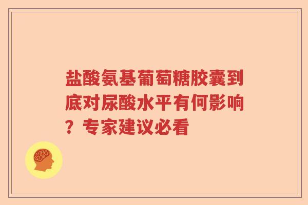 盐酸氨基葡萄糖胶囊到底对尿酸水平有何影响?专家建议必看 盐酸氨基葡萄糖胶囊到底对尿酸水平有何影响?专家建议必看
