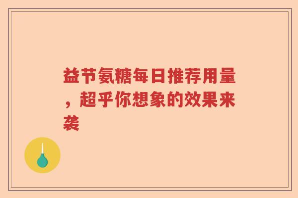 益节氨糖每日推荐用量,超乎你想象的效果来袭 益节氨糖每日推荐用量,超乎你想象的效果来袭