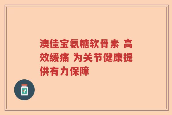 澳佳宝氨糖软骨素 高效缓痛 为关节健康提供有力保障 澳佳宝氨糖软骨素 高效缓痛 为关节健康提供有力保障