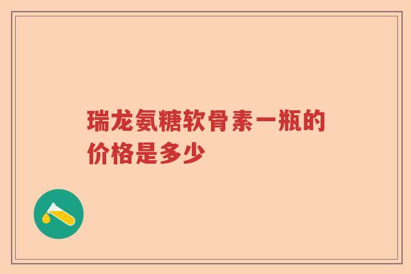 瑞龙氨糖软骨素一瓶的价格是多少 瑞龙氨糖软骨素一瓶的价格是多少
