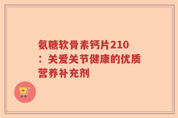 氨糖软骨素钙片210:关爱关节健康的优质营养补充剂 氨糖软骨素钙片210:关爱关节健康的优质营养补充剂