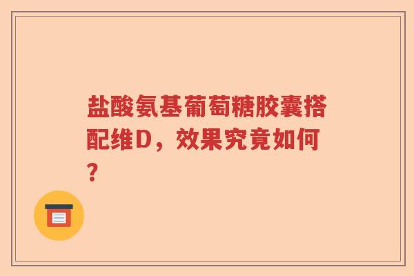 盐酸氨基葡萄糖胶囊搭配维D,效果究竟如何? 盐酸氨基葡萄糖胶囊搭配维D,效果究竟如何?