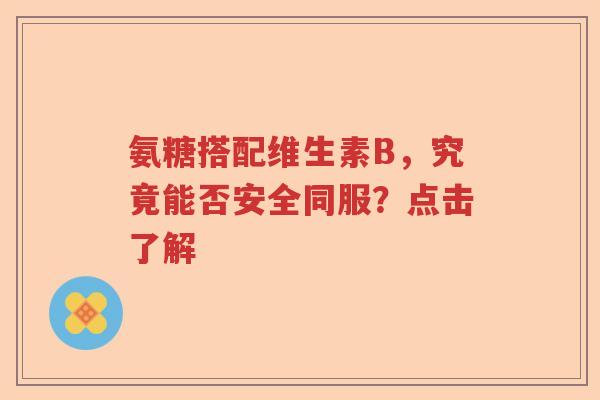氨糖搭配维生素B，究竟能否安全同服？点击了解
