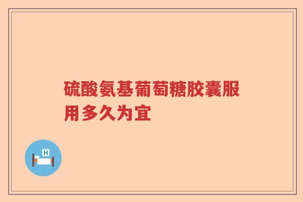 硫酸氨基葡萄糖胶囊服用多久为宜 硫酸氨基葡萄糖胶囊服用多久为宜