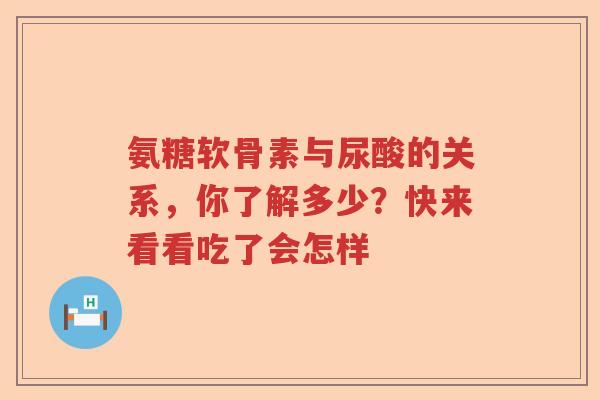 氨糖软骨素与尿酸的关系,你了解多少?快来看看吃了会怎样 氨糖软骨素与尿酸的关系,你了解多少?快来看看吃了会怎样