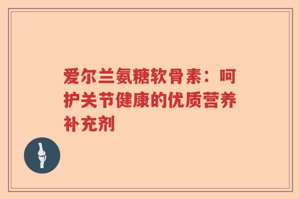 爱尔兰氨糖软骨素：呵护关节健康的优质营养补充剂