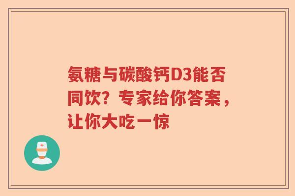 氨糖与碳酸钙D3能否同饮?专家给你答案,让你大吃一惊 氨糖与碳酸钙D3能否同饮?专家给你答案,让你大吃一惊
