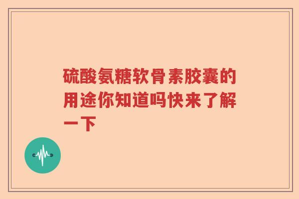硫酸氨糖软骨素胶囊的用途你知道吗快来了解一下 硫酸氨糖软骨素胶囊的用途你知道吗快来了解一下