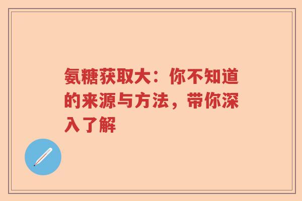 氨糖获取大:你不知道的来源与方法,带你深入了解 氨糖获取大:你不知道的来源与方法,带你深入了解