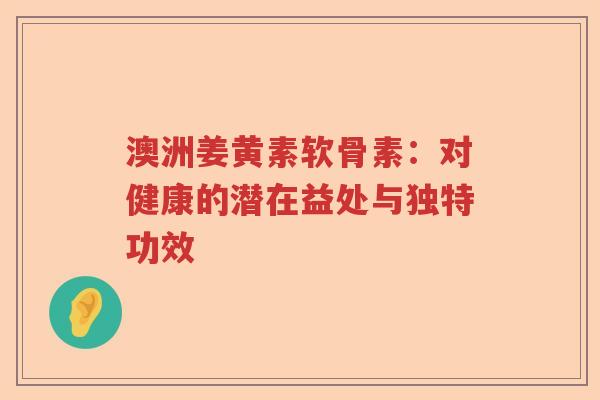 澳洲姜黄素软骨素：对健康的潜在益处与独特功效