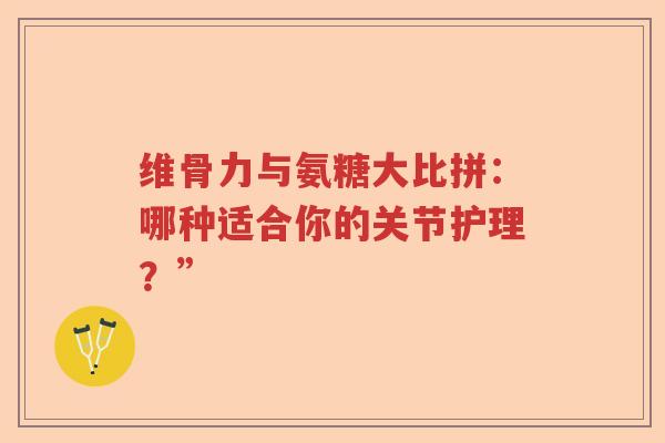 维骨力与氨糖大比拼:哪种适合你的关节护理?” 维骨力与氨糖大比拼:哪种适合你的关节护理?”