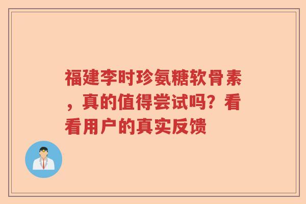 福建李时珍氨糖软骨素,真的值得尝试吗?看看用户的真实反馈 福建李时珍氨糖软骨素,真的值得尝试吗?看看用户的真实反馈