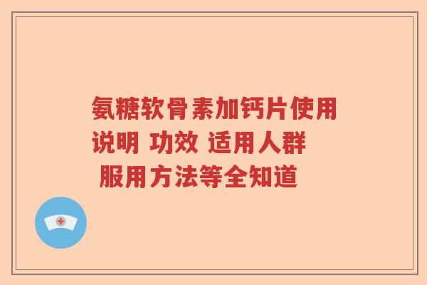 氨糖软骨素加钙片使用说明 功效 适用人群 服用方法等全知道 氨糖软骨素加钙片使用说明 功效 适用人群 服用方法等全知道