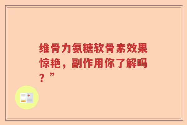 维骨力氨糖软骨素效果惊艳,副作用你了解吗?” 维骨力氨糖软骨素效果惊艳,副作用你了解吗?”
