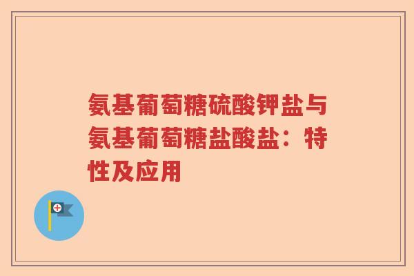 氨基葡萄糖硫酸钾盐与氨基葡萄糖盐酸盐:特性及应用 氨基葡萄糖硫酸钾盐与氨基葡萄糖盐酸盐:特性及应用