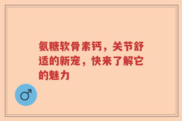 氨糖软骨素钙,关节舒适的新宠,快来了解它的魅力 氨糖软骨素钙,关节舒适的新宠,快来了解它的魅力