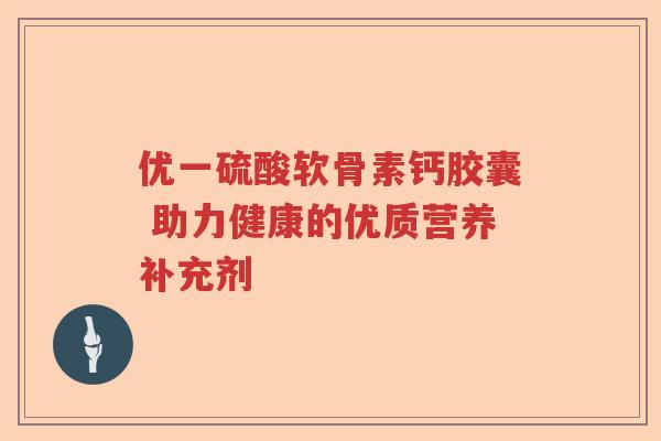 优一硫酸软骨素钙胶囊 助力健康的优质营养补充剂