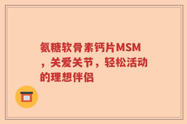 氨糖软骨素钙片MSM,关爱关节,轻松活动的理想伴侣 氨糖软骨素钙片MSM,关爱关节,轻松活动的理想伴侣