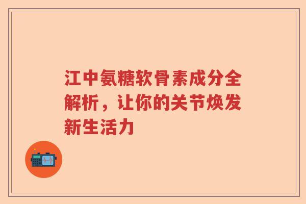 江中氨糖软骨素成分全解析,让你的关节焕发新生活力 江中氨糖软骨素成分全解析,让你的关节焕发新生活力