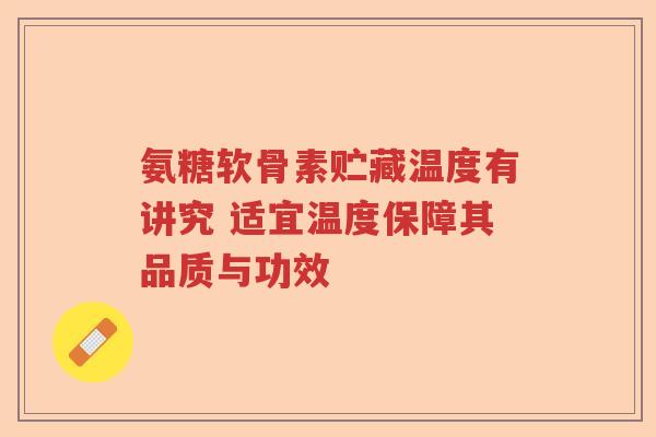 氨糖软骨素贮藏温度有讲究 适宜温度保障其品质与功效