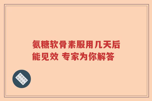 氨糖软骨素服用几天后能见效 专家为你解答