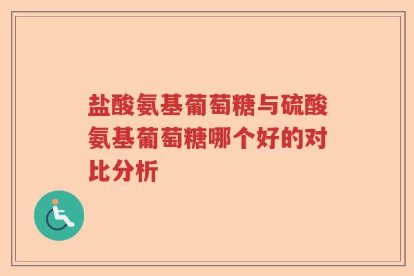 盐酸氨基葡萄糖与硫酸氨基葡萄糖哪个好的对比分析 盐酸氨基葡萄糖与硫酸氨基葡萄糖哪个好的对比分析