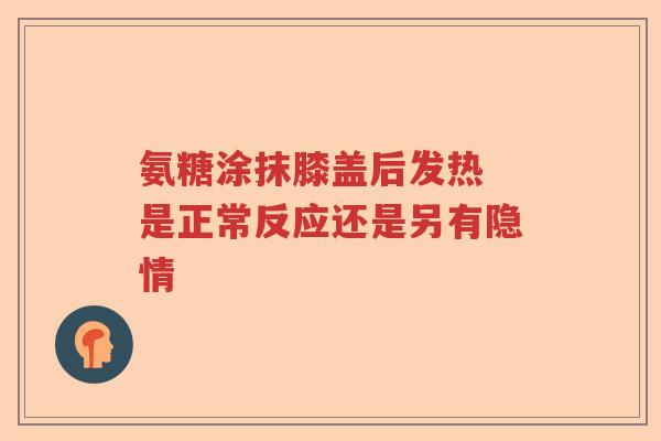 氨糖涂抹膝盖后发热 是正常反应还是另有隐情 氨糖涂抹膝盖后发热 是正常反应还是另有隐情