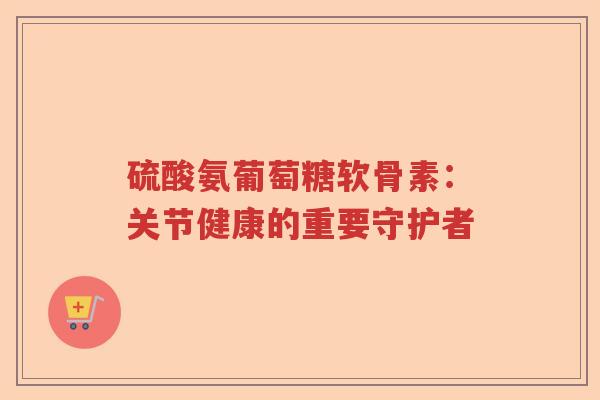 硫酸氨葡萄糖软骨素：关节健康的重要守护者