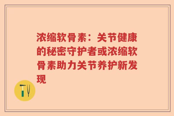 浓缩软骨素:关节健康的秘密守护者或浓缩软骨素助力关节养护新发现 浓缩软骨素:关节健康的秘密守护者或浓缩软骨素助力关节养护新发现