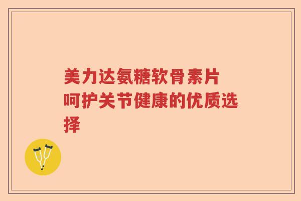 美力达氨糖软骨素片 呵护关节健康的优质选择 美力达氨糖软骨素片 呵护关节健康的优质选择