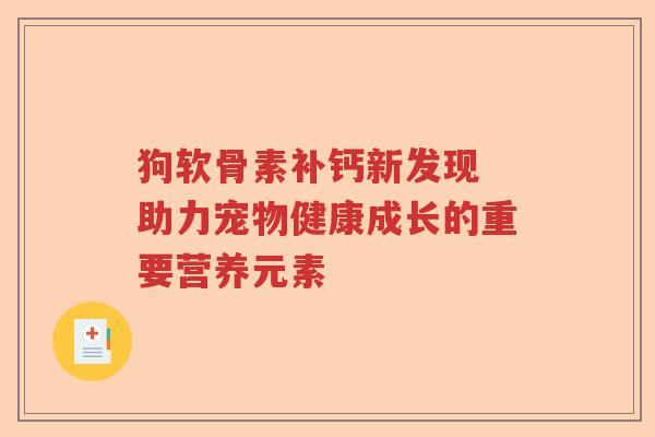狗软骨素补钙新发现 助力宠物健康成长的重要营养元素 狗软骨素补钙新发现 助力宠物健康成长的重要营养元素