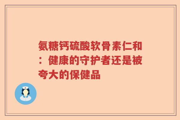 氨糖钙硫酸软骨素仁和:健康的守护者还是被夸大的保健品 氨糖钙硫酸软骨素仁和:健康的守护者还是被夸大的保健品
