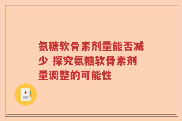 氨糖软骨素剂量能否减少 探究氨糖软骨素剂量调整的可能性 氨糖软骨素剂量能否减少 探究氨糖软骨素剂量调整的可能性
