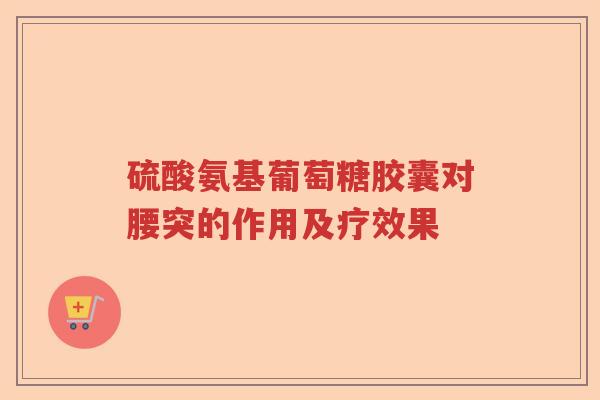 硫酸氨基葡萄糖胶囊对腰突的作用及疗效果 硫酸氨基葡萄糖胶囊对腰突的作用及疗效果