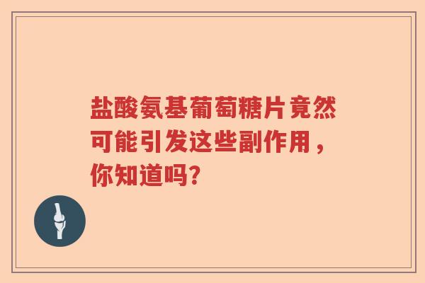 盐酸氨基葡萄糖片竟然可能引发这些副作用,你知道吗? 盐酸氨基葡萄糖片竟然可能引发这些副作用,你知道吗?