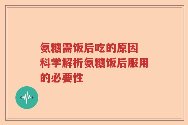 氨糖需饭后吃的原因 科学解析氨糖饭后服用的必要性 氨糖需饭后吃的原因 科学解析氨糖饭后服用的必要性