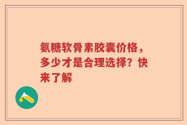 氨糖软骨素胶囊价格,多少才是合理选择?快来了解 氨糖软骨素胶囊价格,多少才是合理选择?快来了解