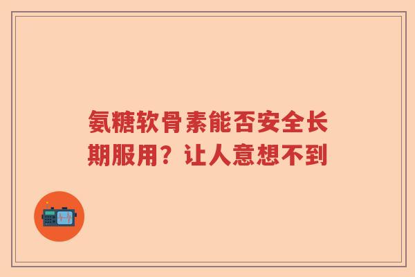 氨糖软骨素能否安全长期服用?让人意想不到 氨糖软骨素能否安全长期服用?让人意想不到
