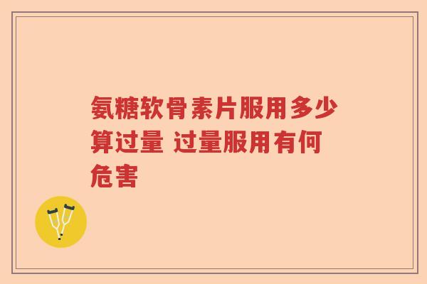 氨糖软骨素片服用多少算过量 过量服用有何危害 氨糖软骨素片服用多少算过量 过量服用有何危害