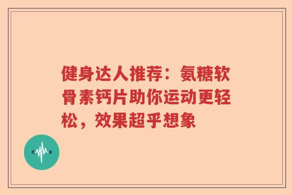 健身达人推荐:氨糖软骨素钙片助你运动更轻松,效果超乎想象 健身达人推荐:氨糖软骨素钙片助你运动更轻松,效果超乎想象